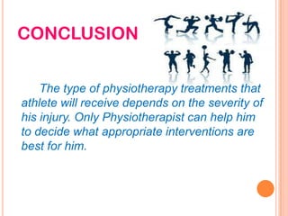 CONCLUSION
The type of physiotherapy treatments that
athlete will receive depends on the severity of
his injury. Only Physiotherapist can help him
to decide what appropriate interventions are
best for him.
 