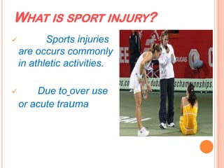 WHAT IS SPORT INJURY?
 Sports injuries
are occurs commonly
in athletic activities.
 Due to over use
or acute trauma
 