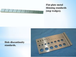 Flat plate metal
thinning standards
(step wedges).
Hole discontinuity
standards.
 