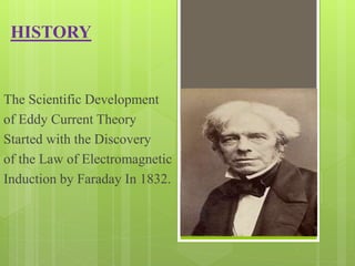 HISTORY
The Scientific Development
of Eddy Current Theory
Started with the Discovery
of the Law of Electromagnetic
Induction by Faraday In 1832.
 