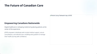 Empowering Canadians Nationwide
Digital healthcare is reshaping medicine by placing patients at the
center of the experience.
JOYEE empowers individuals with trusted medical support, secure
consultations, and tailored care—enabling every patient to manage
their health journey with confidence.
The Future of Canadian Care
 