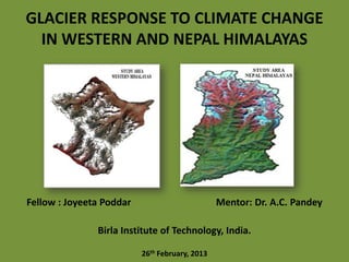 GLACIER RESPONSE TO CLIMATE CHANGE
  IN WESTERN AND NEPAL HIMALAYAS




Fellow : Joyeeta Poddar                         Mentor: Dr. A.C. Pandey

               Birla Institute of Technology, India.

                          26th February, 2013
 