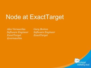 Node at ExactTarget
Alex Vernacchia
Software Engineer
ExactTarget
@vernacchia
Gary Borton
Software Engineer
ExactTarget
 
