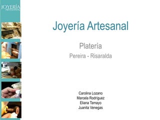 Joyería Artesanal Platería Pereira - Risaralda Carolina Lozano Marcela Rodríguez Eliana Tamayo Juanita Venegas 