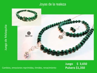 Joyas de la realeza
Juego
de
Malaquita
Juego $ 3,650
Pulsera $1,350
Cambios, emociones reprimidas, timidez, renacimiento
 