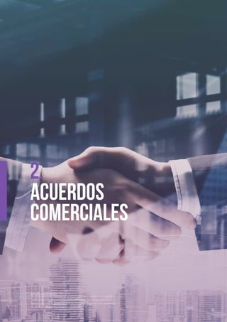 Acuerdos
Comerciales14
2.
14  Un Acuerdo de Libre Comercio es un contrato mediante el cual dos
o más países reglamentan de manera comprehensiva sus relaciones
comerciales, con el fin de eliminar las barreras al comercio e incremen-
tar los flujos de bienes, servicios e inversión.
 