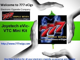 Joyetech eVic-
VTC Mini Kit
Welcome to 777 eCigs
Electronic Cigarette Company
One Stop Solution for all your electronic cigarette accessories and eLiquid
http://www.777ecigs.com
 