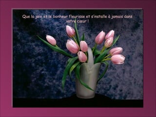 Que la joie et le bonheur fleurisse et s’installe à jamais dans votre cœur ! 