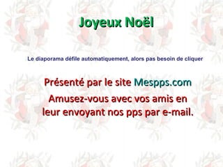 Joyeux Noël Présenté par le site  Mespps.com Amusez-vous avec vos amis en leur envoyant nos pps par e-mail. Le diaporama défile automatiquement, alors pas besoin de cliquer 