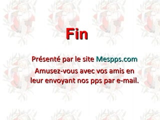 Fin Présenté par le site Mespps.com Amusez-vous avec vos amis en leur envoyant nos pps par e-mail.