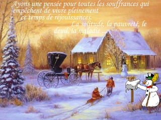 Ayons une pensée pour toutes les souffrances qui empêchent de vivre pleinement ce temps de réjouissances. La solitude, la pauvreté, le deuil, la maladie ...