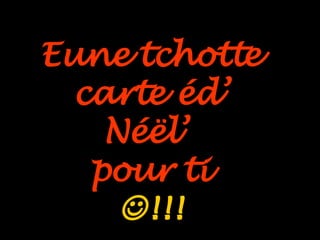 Eune tchotte  carte éd’  Néël’  pour ti   !!!   