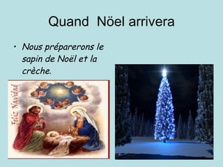 Quand  Nöel arrivera Nous préparerons le sapin de Noël et la crèche . 