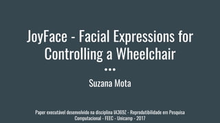 JoyFace - Facial Expressions for
Controlling a Wheelchair
Suzana Mota
Paper executável desenvolvido na disciplina IA369Z - Reprodutibilidade em Pesquisa
Computacional - FEEC - Unicamp - 2017
 
