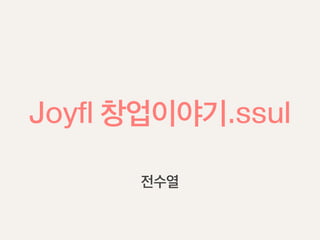 Joyfl 창업이야기.ssul

      전수열
 