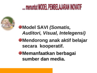 the   Model SAVI (Somatis,
      Auditori, Visual, Intelegensi)
      Mendorong anak aktif belajar
      secara kooperatif.
      Memanfaatkan berbagai
      sumber dan media.
 