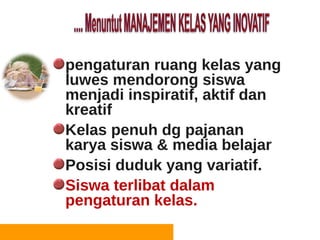 pengaturan ruang kelas yang
      luwes mendorong siswa
the   menjadi inspiratif, aktif dan
      kreatif
      Kelas penuh dg pajanan
      karya siswa & media belajar
      Posisi duduk yang variatif.
      Siswa terlibat dalam
      pengaturan kelas.
 