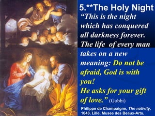 5.**The Holy Night
“This is the night
which has conquered
all darkness forever.
The life of every man
takes on a new
meaning: Do not be
afraid, God is with
you!
He asks for your gift
of love.” (Gobbi)
Philippe de Champaigne, The nativity,
1643. Lille, Musee des Beaux-Arts.
 