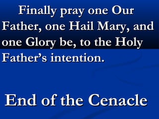 Finally pray one Our
Father, one Hail Mary, and
one Glory be, to the Holy
Father’s intention.


End of the Cenacle
 
