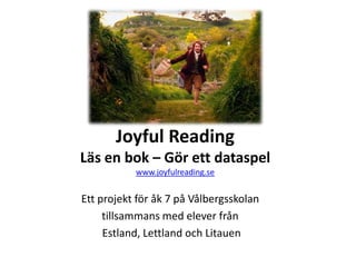 Joyful Reading
Läs en bok – Gör ett dataspel
www.joyfulreading.se
Ett projekt för åk 7 på Vålbergsskolan
tillsammans med elever från
Estland, Lettland och Litauen
 