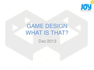 GAME DESIGN
WHAT IS THAT?
Dec 2013

 