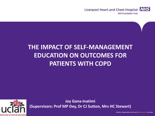 THE IMPACT OF SELF-MANAGEMENT EDUCATION ON OUTCOMES FOR PATIENTS WITH COPD 
Joy Gana-Inatimi 
(Supervisors: Prof MP Dey, Dr CJ Sutton, Mrs HC Stewart) 
 