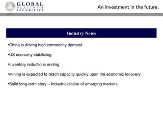 Industry Notes China is driving high commodity demand US economy stabilizing Inventory reductions ending Mining is expected to reach capacity quickly upon the economic recovery Solid long-term story – Industrialization of emerging markets 