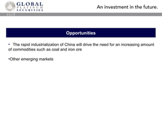 Opportunities The rapid industrialization of China will drive the need for an increasing amount of commodities such as coal and iron ore Other emerging markets SWOT 