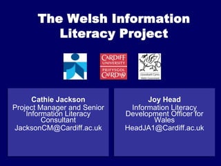 The Welsh Information  Literacy Project Joy Head Information Literacy Development Officer for Wales  HeadJA1@Cardiff.ac.uk Cathie Jackson Project Manager and Senior Information Literacy Consultant JacksonCM@Cardiff.ac.uk 