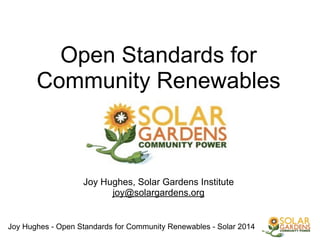 Joy Hughes - Open Standards for Community Renewables - Solar 2014
!
Open Standards for
Community Renewables
!
!
!
!
!
Joy Hughes, Solar Gardens Institute
joy@solargardens.org
 