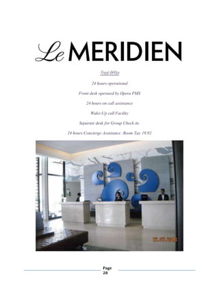Page
28
Front Office
24 hours operational
Front desk operated by Opera PMS
24 hours on call assistance
Wake-Up call Facility
Separate desk for Group Check-in.
24 hours Concierge Assistance .Room Tax 19.92
 