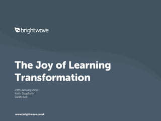 The Joy of Learning
Transformation
29th January 2013
Keith Stopforth
Sarah Bell




www.brightwave.co.uk
 