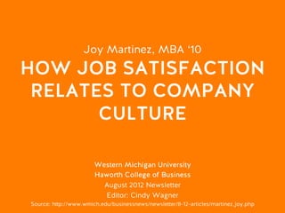 Joy Martinez, MBA ‘10
HOW JOB SATISFACTION
RELATES TO COMPANY
CULTURE
Western Michigan University
Haworth College of Business
August 2012 Newsletter
Editor: Cindy Wagner
Source: http://www.wmich.edu/businessnews/newsletter/8-12-articles/martinez_joy.php
 