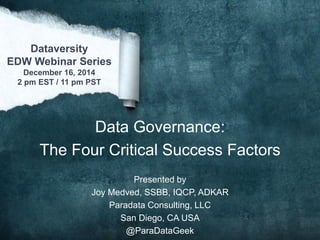Dataversity
EDW Webinar Series
December 16, 2014
2 pm EST / 11 pm PST
Data Governance:
The Four Critical Success Factors
Presented by
Joy Medved, SSBB, IQCP, ADKAR
Paradata Consulting, LLC
San Diego, CA USA
@ParaDataGeek
 