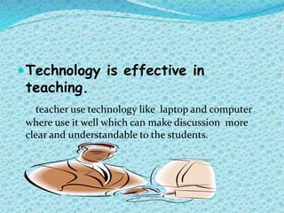 Technology is effective in
teaching.
teacher use technology like laptop and computer
where use it well which can make discussion more
clear and understandable to the students.
 