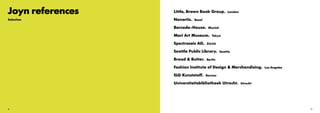 28 29
Little, Brown Book Group. London
Novartis. Basel
Barcode-House. Munich
Mori Art Museum. Tokyo
Spectraseis AG. Zürich
Seattle Public Library. Seattle
Bread  Butter. Berlin
Fashion Institute of Design  Merchandising. Los Angeles
SLG Kunststoff. Bernau
Universiteitsbibliotheek Utrecht. Utrecht
Joyn references
Selection
 