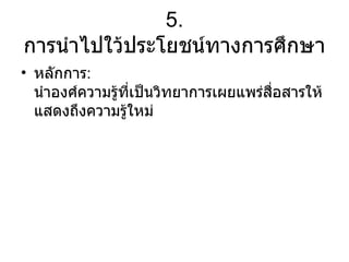 5.  การนำไปใว้ประโยชน์ทางการศึกษา หลักการ :  นำองศ์ความรู้ที่เป็นวิทยาการเผยแพร่สื่อสารให้แสดงถึงความรู้ใหม่ 
