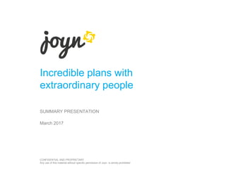 Incredible plans with
extraordinary people
SUMMARY PRESENTATION
CONFIDENTIAL AND PROPRIETARY
Any use of this material without specific permission of Joyn is strictly prohibited
March 2017
 