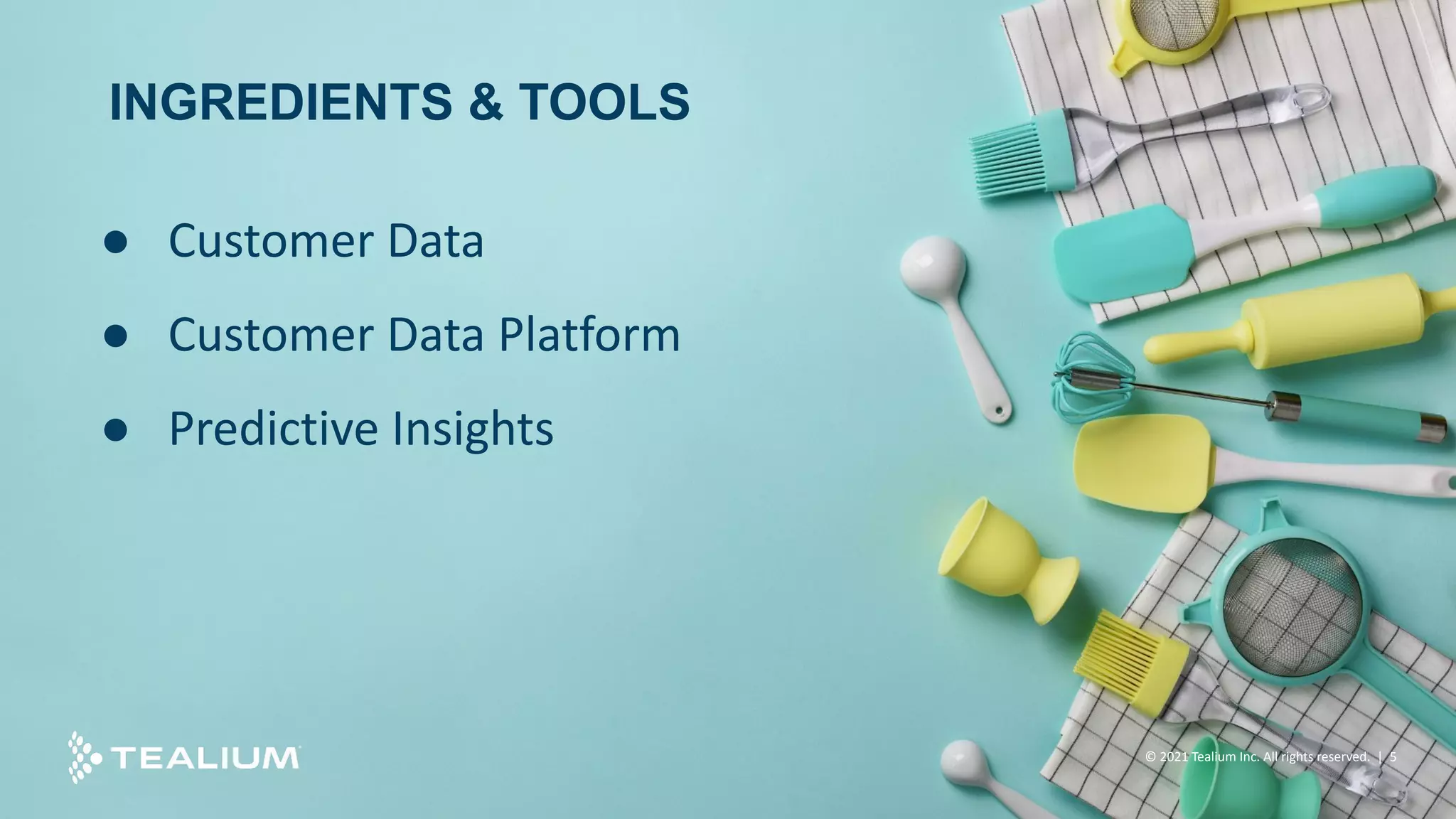 INGREDIENTS & TOOLS
● Customer Data
● Customer Data Platform
● Predictive Insights
© 2021 Tealium Inc. All rights reserved. | 5
 