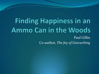 Finding Happiness in an Ammo Can in the Woods Paul Gillin Co-author, The Joy of Geocaching 