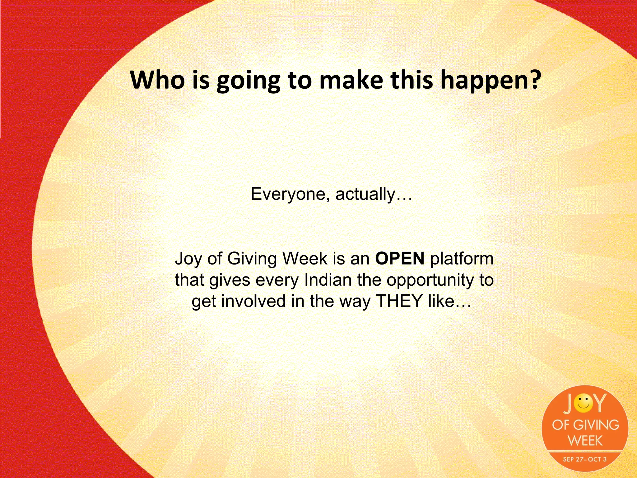 Who is going to make this happen? Everyone, actually…  Joy of Giving Week is an  OPEN  platform that gives every Indian the opportunity to get involved in the way THEY like…  