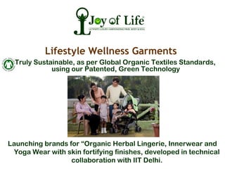 Lifestyle Wellness Garments
Truly Sustainable, as per Global Organic Textiles Standards,
using our Patented, Green Technology
Launching brands for “Organic Herbal Lingerie, Innerwear and
Yoga Wear with skin fortifying finishes, developed in technical
collaboration with IIT Delhi.
 