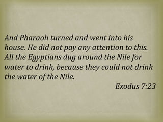 And Pharaoh turned and went into his
house. He did not pay any attention to this.
All the Egyptians dug around the Nile for
water to drink, because they could not drink
the water of the Nile.
Exodus 7:23
