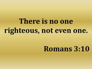There is no one
righteous, not even one.
Romans 3:10
 