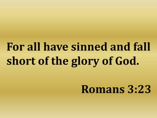 For all have sinned and fall
short of the glory of God.
Romans 3:23
 