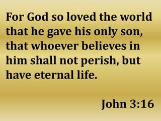 For God so loved the world
that he gave his only son,
that whoever believes in
him shall not perish, but
have eternal life.
John 3:16
 