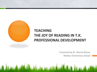 TEACHING
THE JOY OF READING IN T.K.
PROFESSIONAL DEVELOPMENT
Presented by Dr. Bonnie Mozer
McNear Elementary School
 