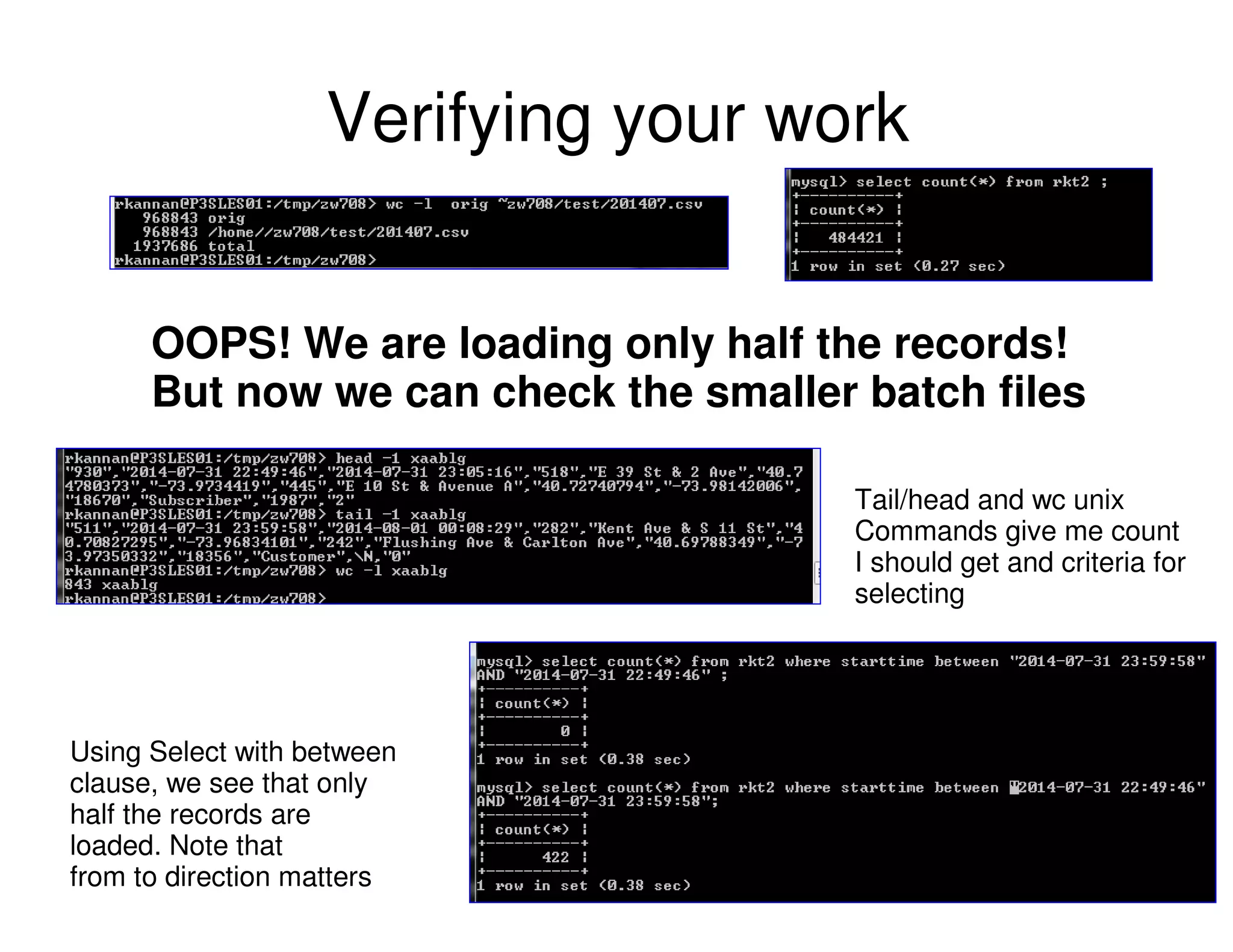 Verifying your work
OOPS! We are loading only half the records!
But now we can check the smaller batch files
Using Select with between
clause, we see that only
half the records are
loaded. Note that
from to direction matters
Tail/head and wc unix
Commands give me count
I should get and criteria for
selecting
 
