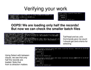 Verifying your work
OOPS! We are loading only half the records!
But now we can check the smaller batch files
Using Select with between
clause, we see that only
half the records are
loaded. Note that
from to direction matters
Tail/head and wc unix
Commands give me count
I should get and criteria for
selecting
 