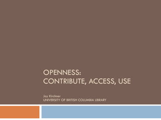 OPENNESS:  CONTRIBUTE, ACCESS, USE Joy Kirchner UNIVERSITY OF BRITISH COLUMBIA LIBRARY 